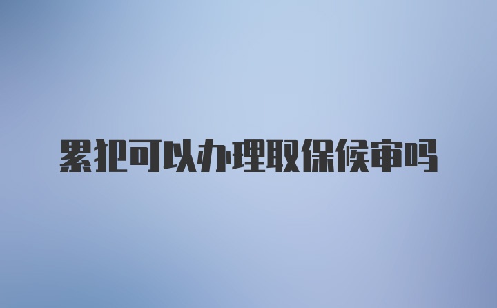 累犯可以办理取保候审吗