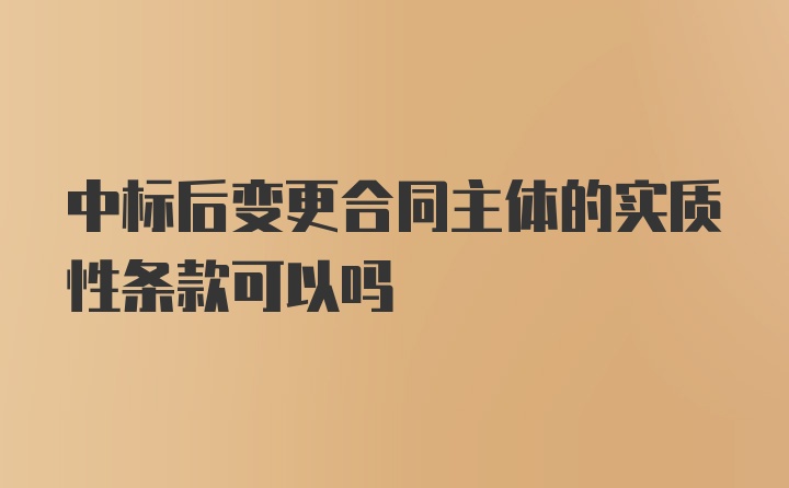 中标后变更合同主体的实质性条款可以吗