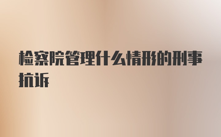 检察院管理什么情形的刑事抗诉