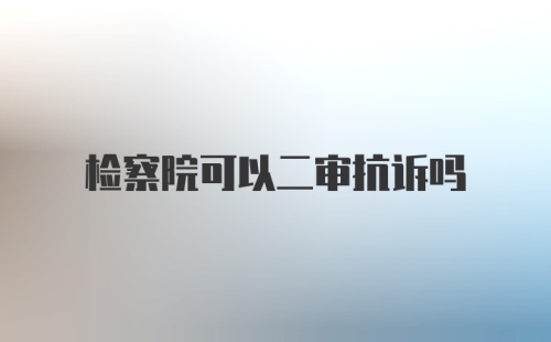 检察院可以二审抗诉吗