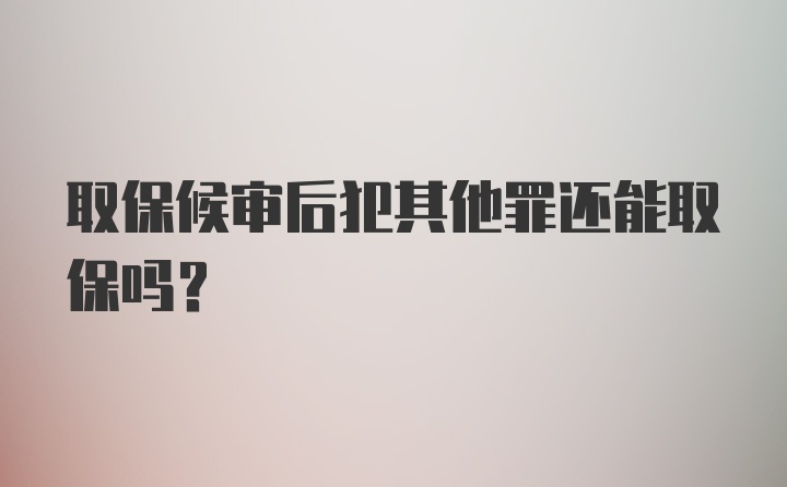 取保候审后犯其他罪还能取保吗？