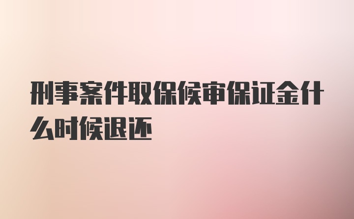 刑事案件取保候审保证金什么时候退还