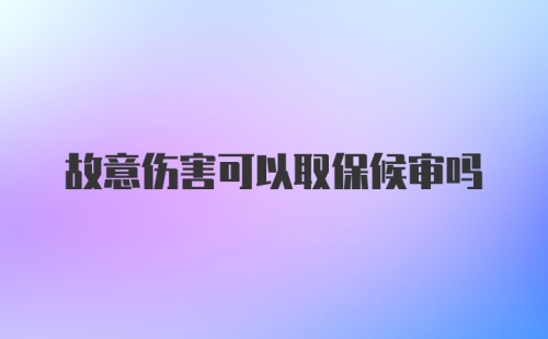 故意伤害可以取保候审吗