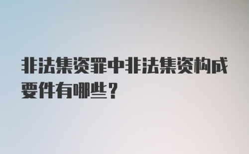 非法集资罪中非法集资构成要件有哪些？