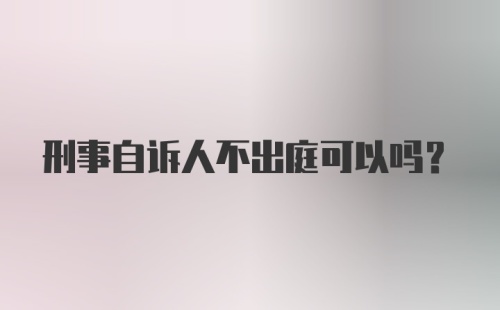 刑事自诉人不出庭可以吗？