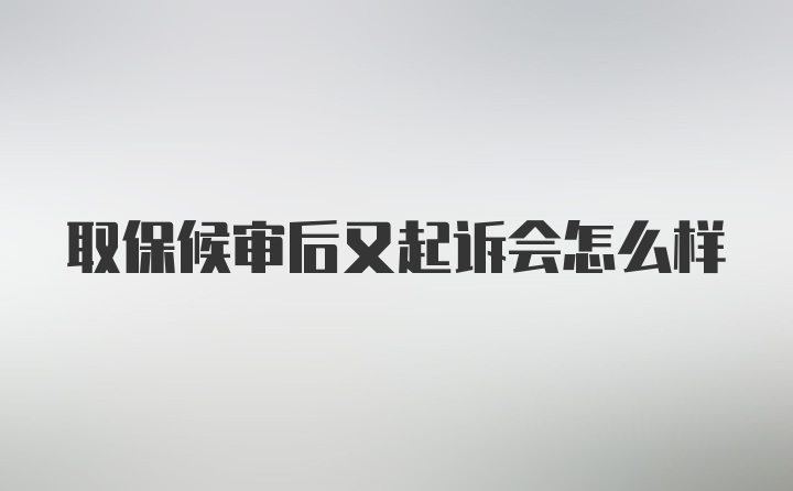 取保候审后又起诉会怎么样