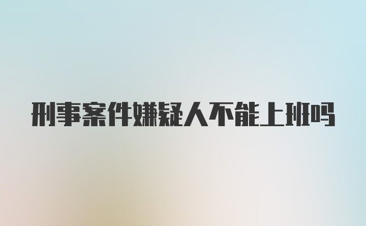 刑事案件嫌疑人不能上班吗