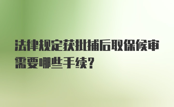 法律规定获批捕后取保候审需要哪些手续？