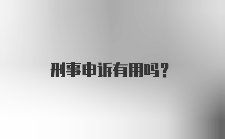 刑事申诉有用吗？