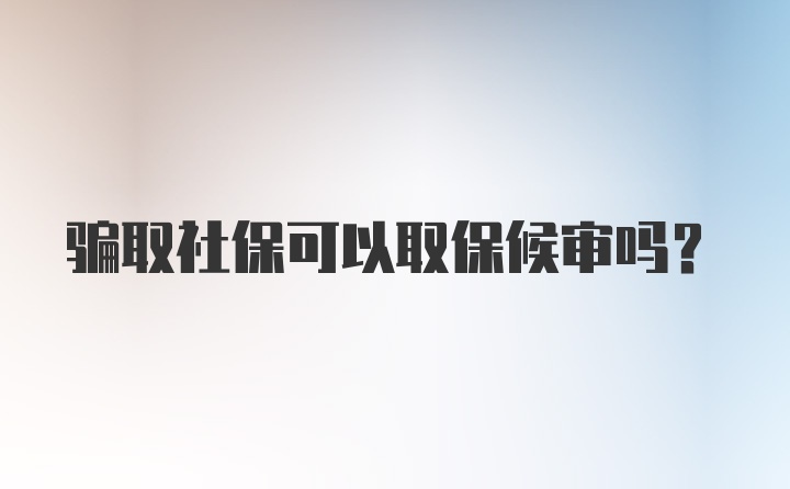 骗取社保可以取保候审吗?