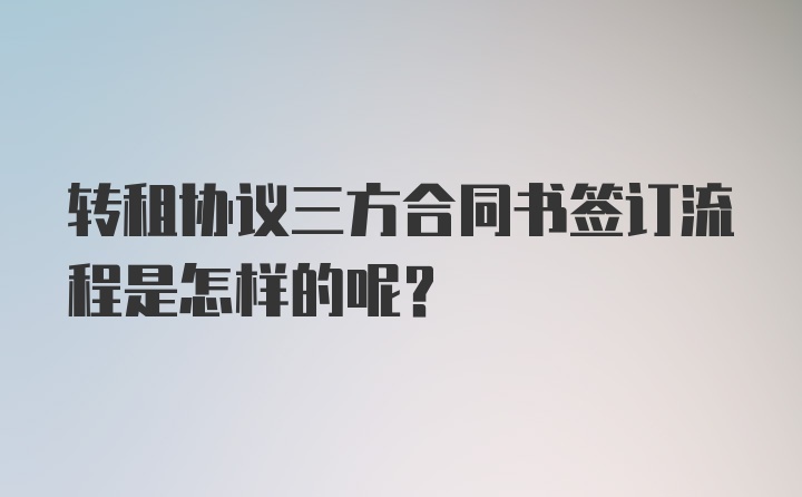 转租协议三方合同书签订流程是怎样的呢？