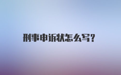 刑事申诉状怎么写？