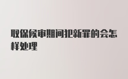 取保候审期间犯新罪的会怎样处理