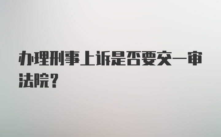 办理刑事上诉是否要交一审法院？