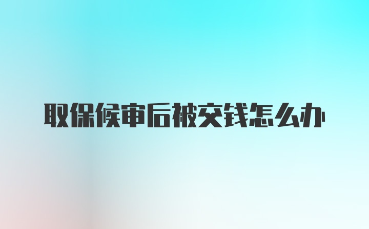 取保候审后被交钱怎么办