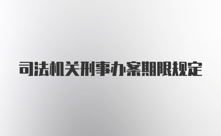 司法机关刑事办案期限规定