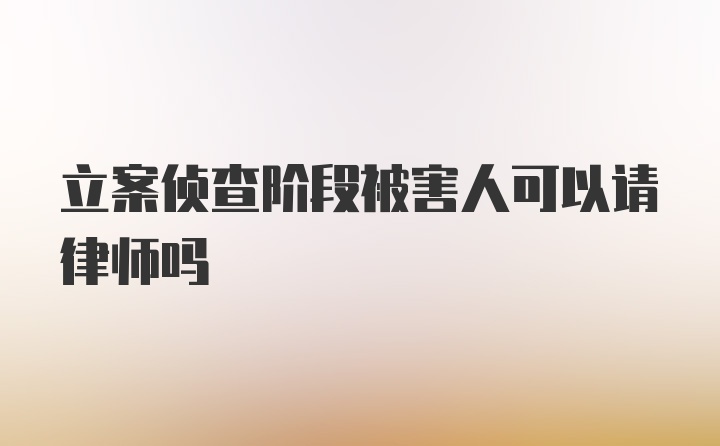 立案侦查阶段被害人可以请律师吗