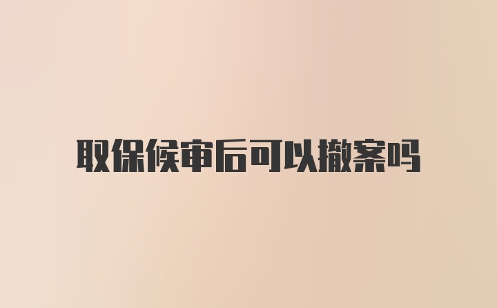 取保候审后可以撤案吗