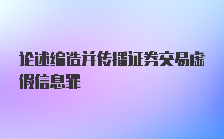 论述编造并传播证券交易虚假信息罪