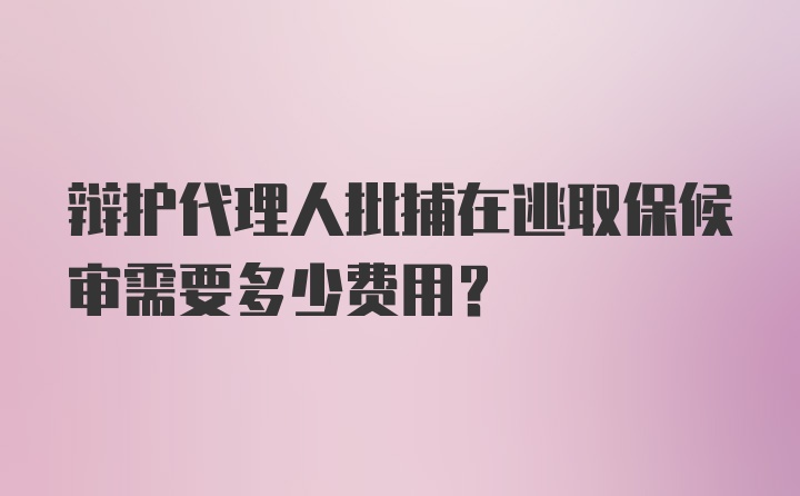 辩护代理人批捕在逃取保候审需要多少费用？