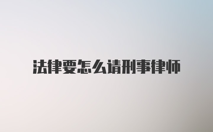 法律要怎么请刑事律师