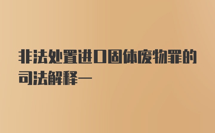 非法处置进口固体废物罪的司法解释一