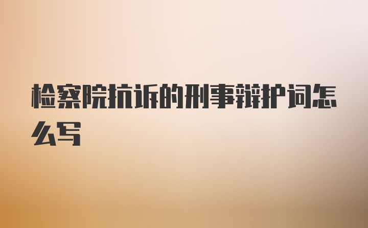 检察院抗诉的刑事辩护词怎么写