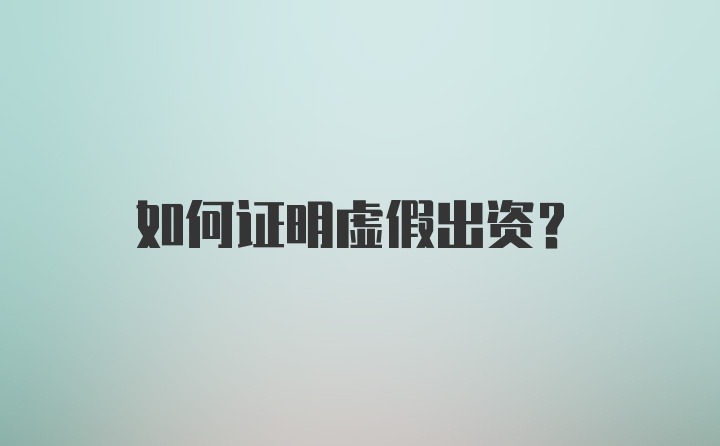 如何证明虚假出资？