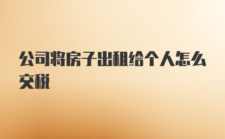 公司将房子出租给个人怎么交税