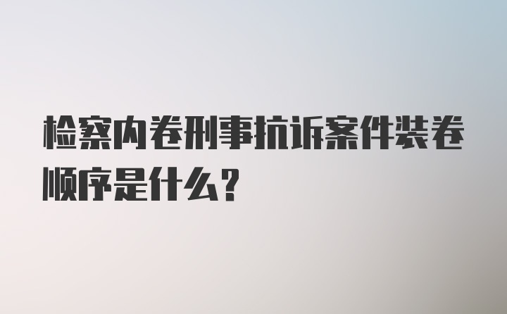 检察内卷刑事抗诉案件装卷顺序是什么?