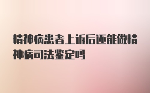 精神病患者上诉后还能做精神病司法鉴定吗