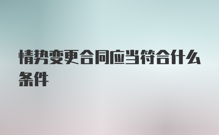 情势变更合同应当符合什么条件