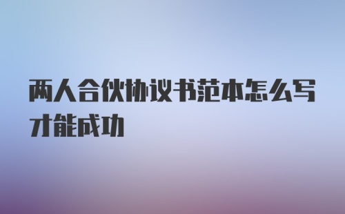 两人合伙协议书范本怎么写才能成功