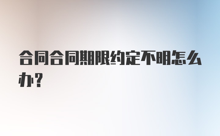 合同合同期限约定不明怎么办？