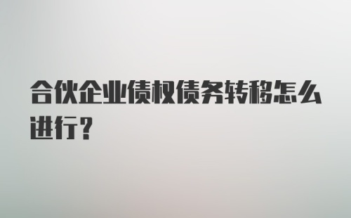 合伙企业债权债务转移怎么进行？