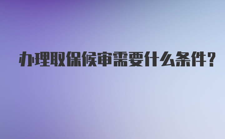 办理取保候审需要什么条件？