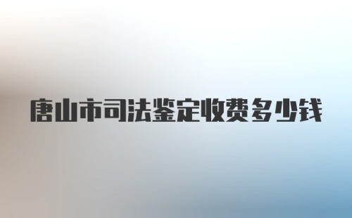 唐山市司法鉴定收费多少钱