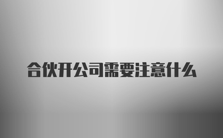 合伙开公司需要注意什么