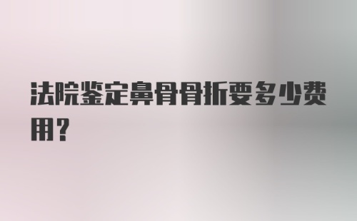 法院鉴定鼻骨骨折要多少费用？