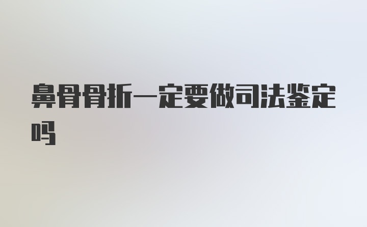 鼻骨骨折一定要做司法鉴定吗