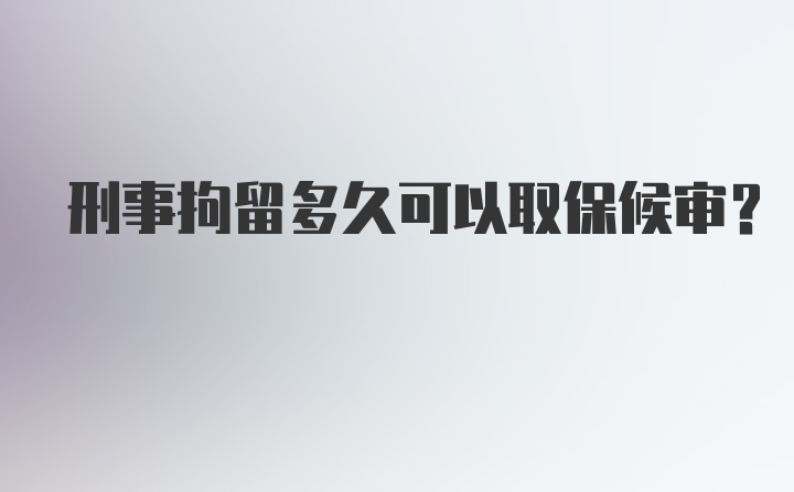 刑事拘留多久可以取保候审？