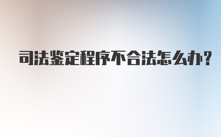 司法鉴定程序不合法怎么办？