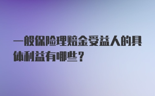 一般保险理赔金受益人的具体利益有哪些？