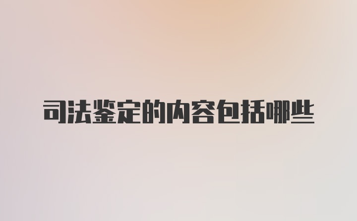 司法鉴定的内容包括哪些