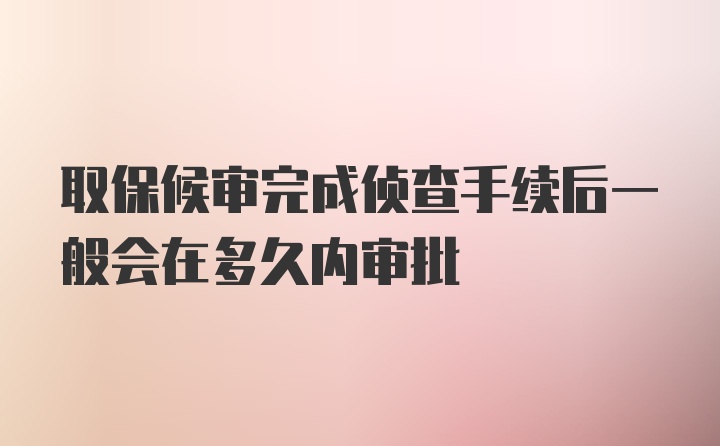 取保候审完成侦查手续后一般会在多久内审批