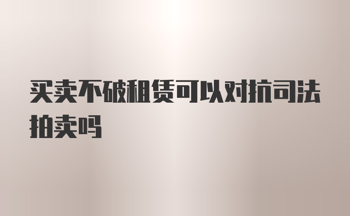 买卖不破租赁可以对抗司法拍卖吗