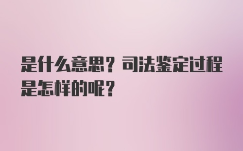 是什么意思？司法鉴定过程是怎样的呢？