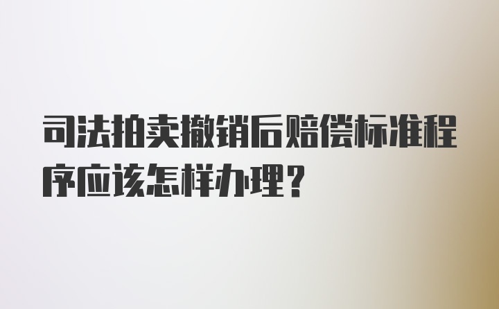 司法拍卖撤销后赔偿标准程序应该怎样办理？