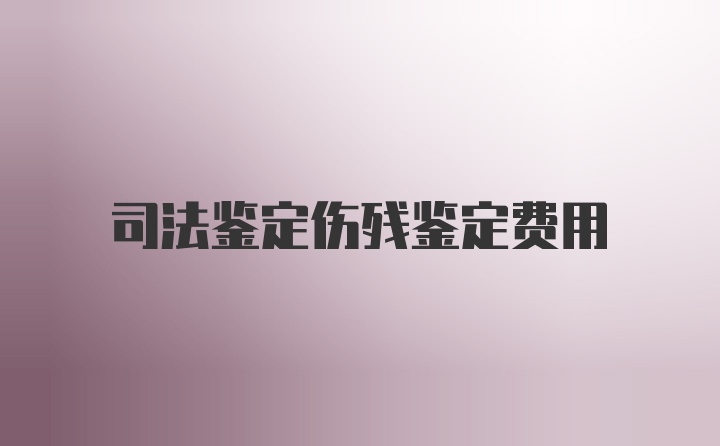 司法鉴定伤残鉴定费用