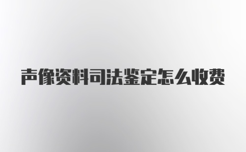 声像资料司法鉴定怎么收费